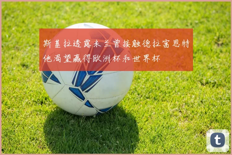 斯基拉透露米兰曾接触德拉富恩特他渴望赢得欧洲杯和世界杯