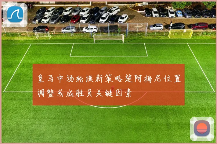 皇马中场轮换新策略楚阿梅尼位置调整或成胜负关键因素